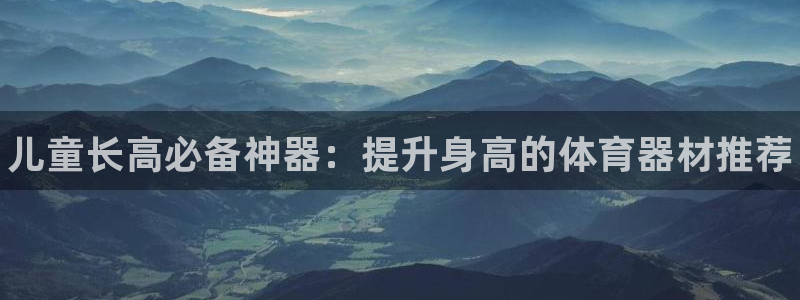 耀世娱乐官网网站:儿童长高必备神器:提升身高的体育器材推荐