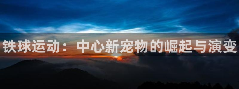 耀世娱乐官网网站登录:铁球运动:中心新宠物的崛起与演变