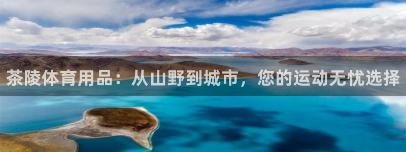 耀世娱乐网址是什么:茶陵体育用品:从山野到城市,您的运动无忧